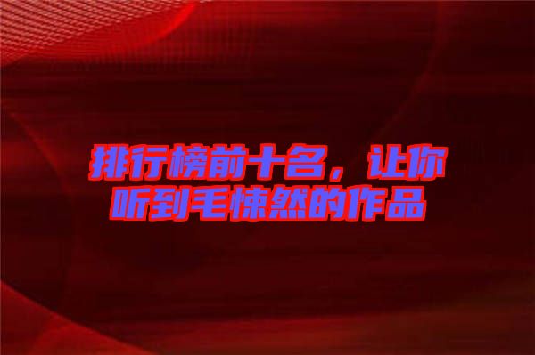 排行榜前十名，讓你聽到毛悚然的作品