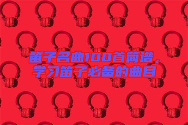 笛子名曲100首簡(jiǎn)譜，學(xué)習(xí)笛子必備的曲目