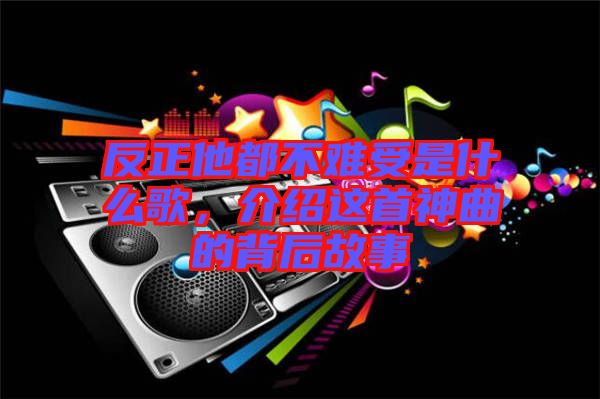 反正他都不難受是什么歌，介紹這首神曲的背后故事
