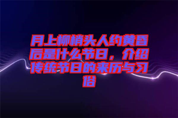 月上柳梢頭人約黃昏后是什么節(jié)日，介紹傳統(tǒng)節(jié)日的來(lái)歷與習(xí)俗