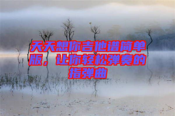 天天想你吉他譜簡(jiǎn)單版，讓你輕松彈奏的指彈曲