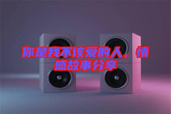 你是我不該愛的人，情感故事分享