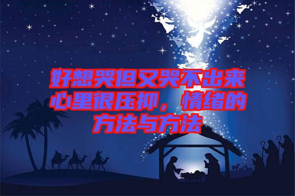 好想哭但又哭不出來心里很壓抑，情緒的方法與方法