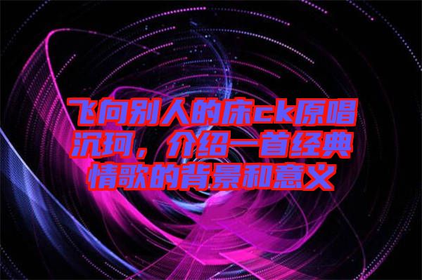 飛向別人的床ck原唱沉珂，介紹一首經(jīng)典情歌的背景和意義