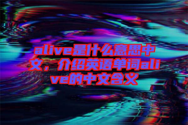 alive是什么意思中文，介紹英語(yǔ)單詞alive的中文含義