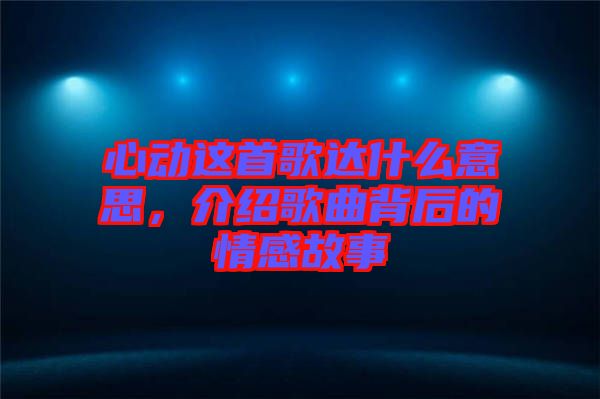 心動這首歌達什么意思，介紹歌曲背后的情感故事