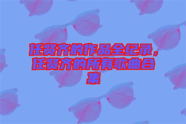 任賢齊的作品全紀(jì)錄，任賢齊的所有歌曲合集