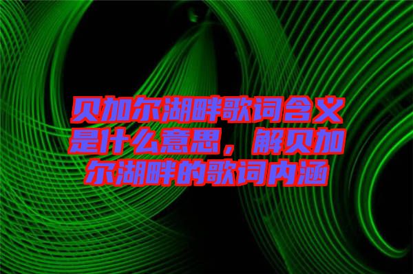 貝加爾湖畔歌詞含義是什么意思，解貝加爾湖畔的歌詞內涵