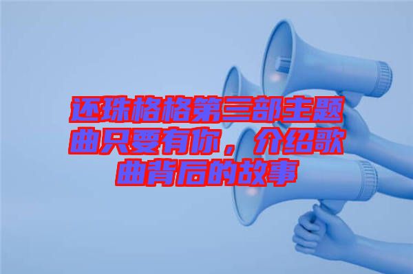 還珠格格第三部主題曲只要有你，介紹歌曲背后的故事