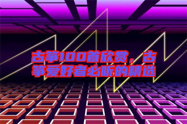 古箏100首欣賞，古箏愛(ài)好者必聽(tīng)的精選