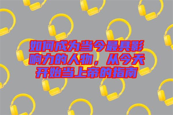 如何成為當(dāng)今最具影響力的人物，從今天開始當(dāng)上帝的指南