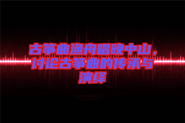 古箏曲漁舟唱晚中山，討論古箏曲的傳承與演繹