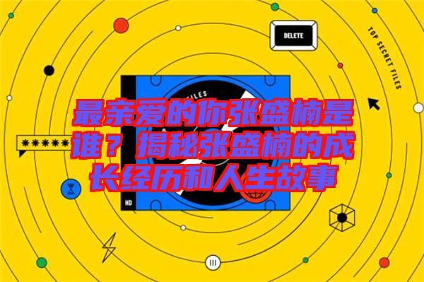 最親愛的你張盛楠是誰？揭秘張盛楠的成長經(jīng)歷和人生故事
