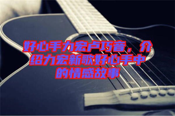好心手力宏盧巧音，介紹力宏新歌好心手中的情感故事