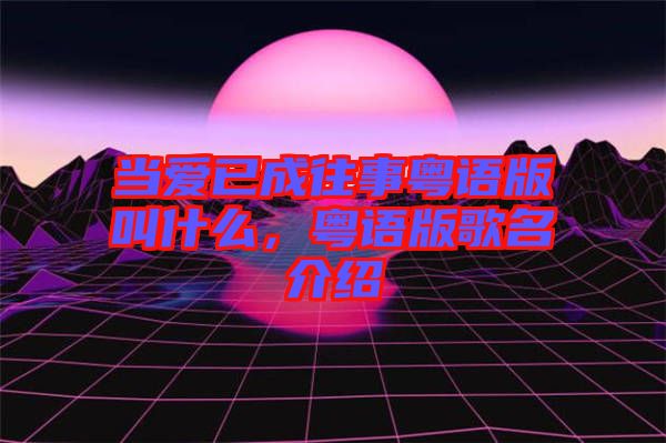 當(dāng)愛(ài)已成往事粵語(yǔ)版叫什么，粵語(yǔ)版歌名介紹