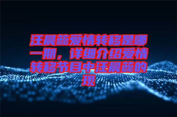 汪晨蕊愛(ài)情轉(zhuǎn)移是哪一期，詳細(xì)介紹愛(ài)情轉(zhuǎn)移節(jié)目中汪晨蕊的現(xiàn)