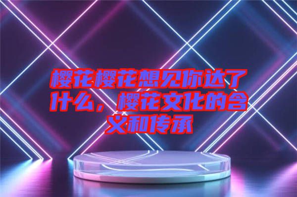 櫻花櫻花想見你達(dá)了什么，櫻花文化的含義和傳承