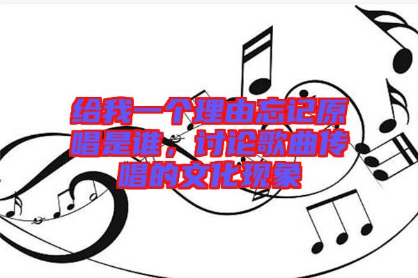 給我一個理由忘記原唱是誰，討論歌曲傳唱的文化現(xiàn)象