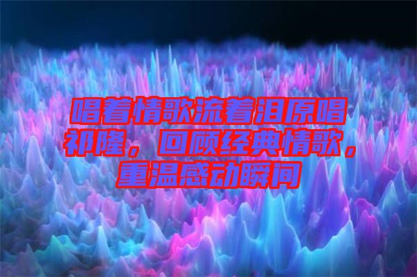 唱著情歌流著淚原唱祁隆，回顧經(jīng)典情歌，重溫感動(dòng)瞬間