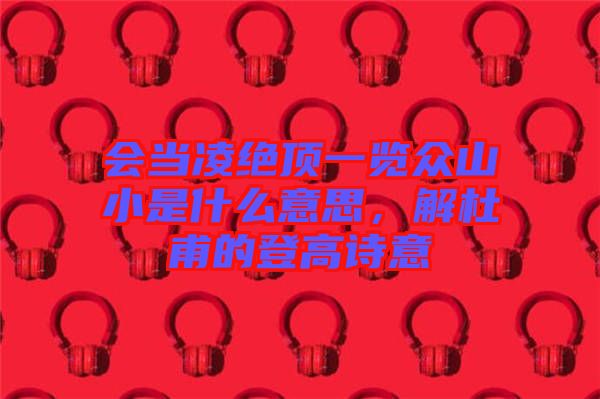 會(huì)當(dāng)凌絕頂一覽眾山小是什么意思，解杜甫的登高詩(shī)意