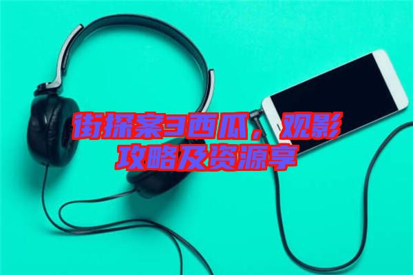 街探案3西瓜，觀影攻略及資源享