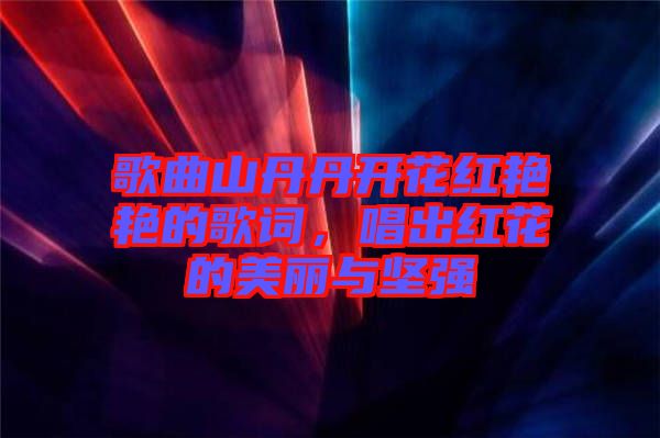 歌曲山丹丹開花紅艷艷的歌詞，唱出紅花的美麗與堅(jiān)強(qiáng)