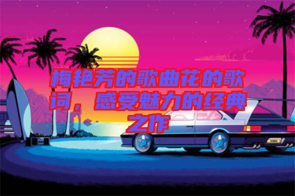 梅艷芳的歌曲花的歌詞，感受魅力的經(jīng)典之作