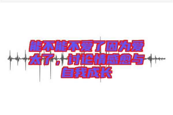 能不能不愛了因為愛太了，討論情感愈與自我成長