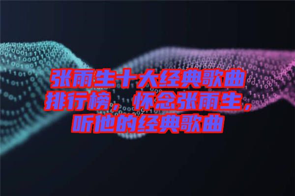 張雨生十大經(jīng)典歌曲排行榜，懷念張雨生，聽他的經(jīng)典歌曲