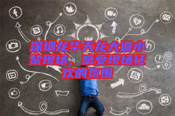 深圳龍華天龍大道小黎現(xiàn)場，感受現(xiàn)場狂歡的氛圍