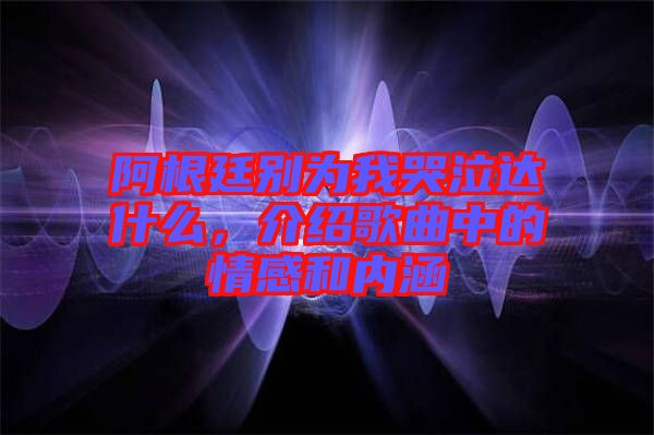 阿根廷別為我哭泣達什么，介紹歌曲中的情感和內(nèi)涵