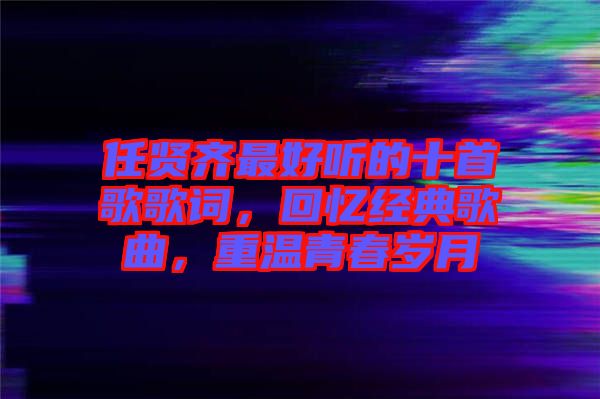任賢齊最好聽(tīng)的十首歌歌詞，回憶經(jīng)典歌曲，重溫青春歲月