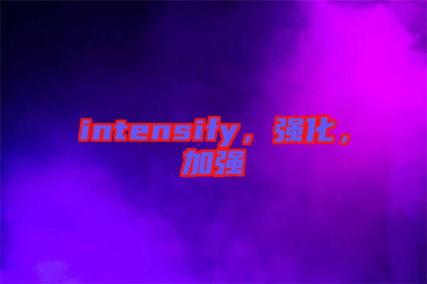 intensify，強(qiáng)化，加強(qiáng)