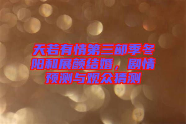天若有情第三部季冬陽和展顏結(jié)婚，劇情預(yù)測(cè)與觀眾猜測(cè)