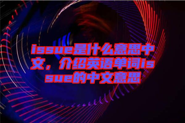 issue是什么意思中文，介紹英語單詞issue的中文意思
