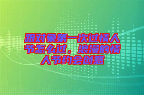 跟對(duì)象第一次過(guò)情人節(jié)怎么過(guò)，浪漫的情人節(jié)約會(huì)創(chuàng)意