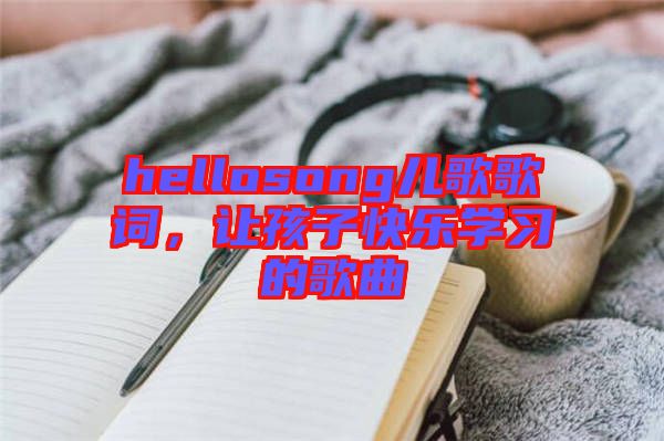 hellosong兒歌歌詞，讓孩子快樂學(xué)習(xí)的歌曲