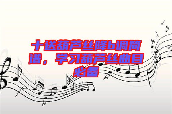 十送葫蘆絲降b調(diào)簡譜，學(xué)習(xí)葫蘆絲曲目必備
