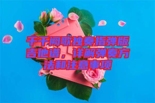 千千闕歌獨(dú)奏指彈版吉他譜，詳解彈奏方法和注意事項(xiàng)