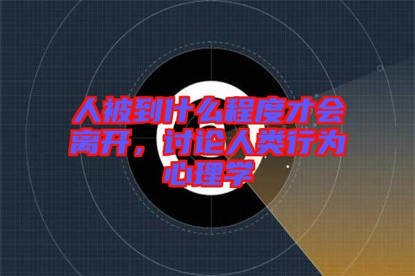 人被到什么程度才會離開，討論人類行為心理學