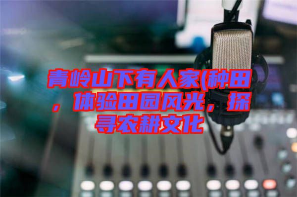 青嶺山下有人家(種田，體驗田園風(fēng)光，探尋農(nóng)耕文化