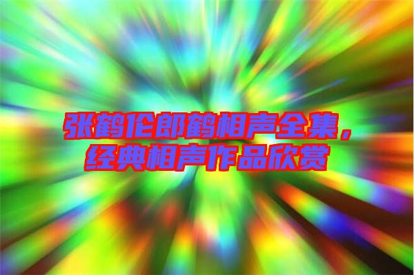 張鶴倫郎鶴相聲全集，經典相聲作品欣賞