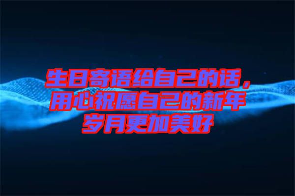 生日寄語給自己的話，用心祝愿自己的新年歲月更加美好