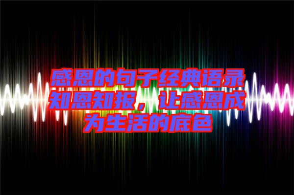 感恩的句子經(jīng)典語錄知恩知報，讓感恩成為生活的底色
