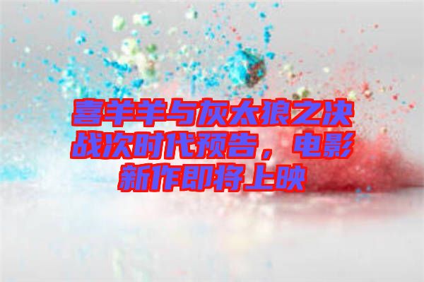 喜羊羊與灰太狼之決戰(zhàn)次時代預告，電影新作即將上映