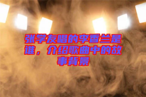 張學(xué)友唱的李香蘭是誰，介紹歌曲中的故事背景
