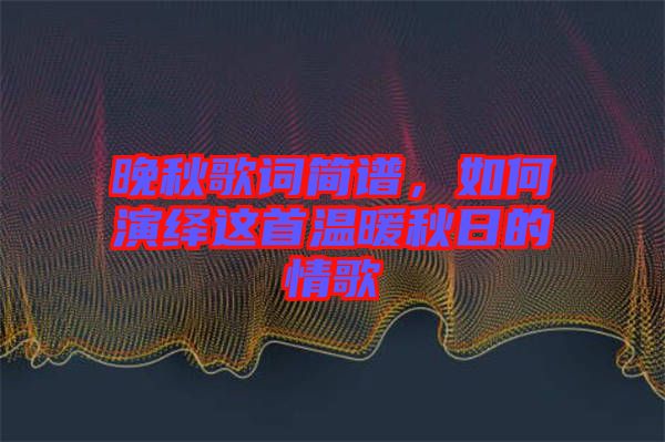 晚秋歌詞簡譜，如何演繹這首溫暖秋日的情歌