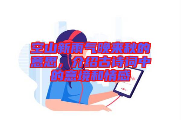 空山新雨氣晚來秋的意思，介紹古詩詞中的意境和情感