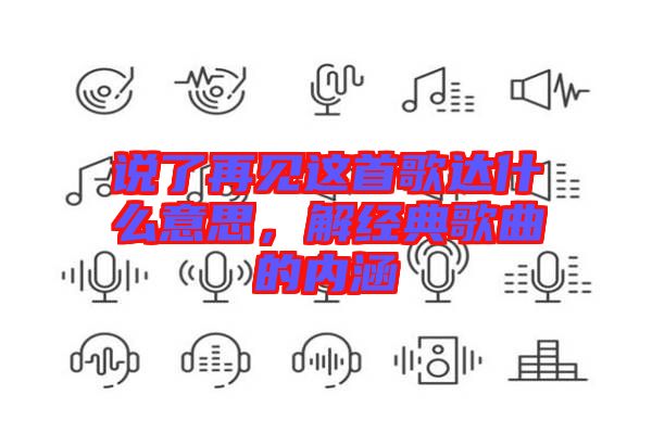 說了再見這首歌達(dá)什么意思，解經(jīng)典歌曲的內(nèi)涵