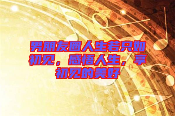 男朋友圈人生若只如初見，感悟人生，享初見的美好
